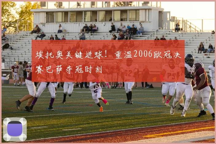 埃托奥关键进球！重温2006欧冠决赛巴萨夺冠时刻