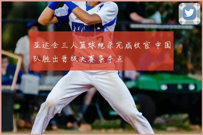 亚运会三人篮球绝杀完成收官 中国队胜出晋级决赛争夺点