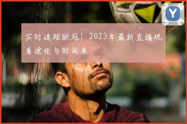 实时追踪欧冠！2023年最新直播观看途径与时间表