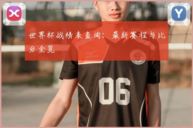 世界杯战绩表查询：最新赛程与比分全览