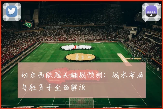 切尔西欧冠关键战预测：战术布局与胜负手全面解读