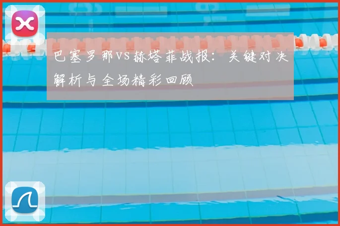 巴塞罗那vs赫塔菲战报：关键对决解析与全场精彩回顾