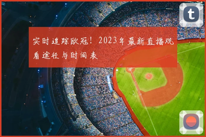 实时追踪欧冠！2023年最新直播观看途径与时间表