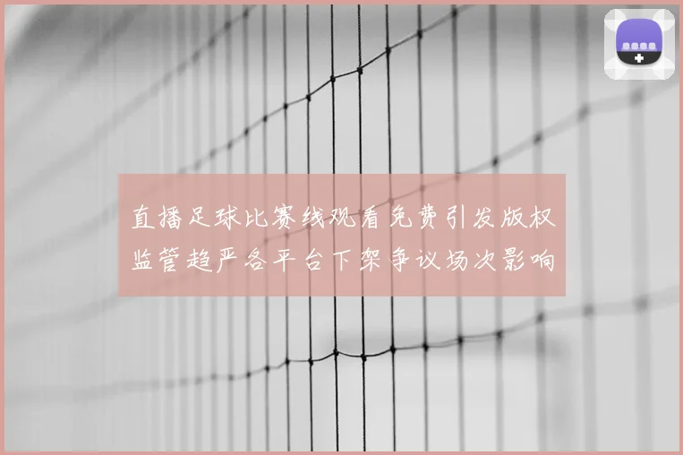 直播足球比赛线观看免费引发版权监管趋严各平台下架争议场次影响球迷观赛渠道