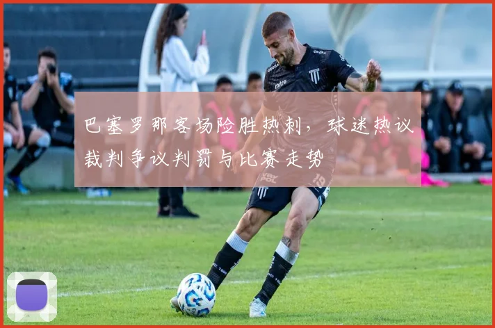 巴塞罗那客场险胜热刺，球迷热议裁判争议判罚与比赛走势