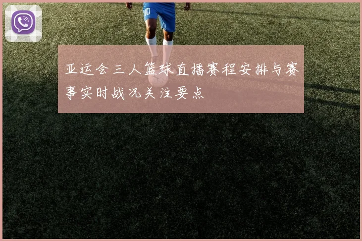 亚运会三人篮球直播赛程安排与赛事实时战况关注要点