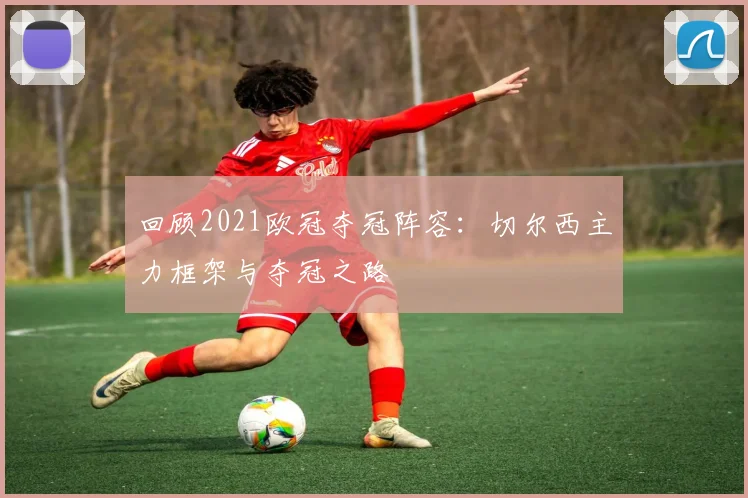 回顾2021欧冠夺冠阵容：切尔西主力框架与夺冠之路