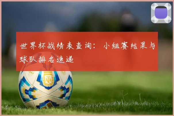 世界杯战绩表查询：小组赛结果与球队排名速递