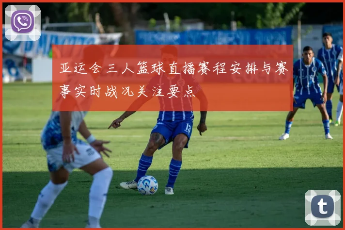 亚运会三人篮球直播赛程安排与赛事实时战况关注要点