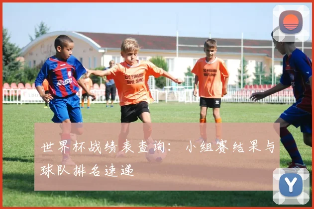 世界杯战绩表查询：小组赛结果与球队排名速递