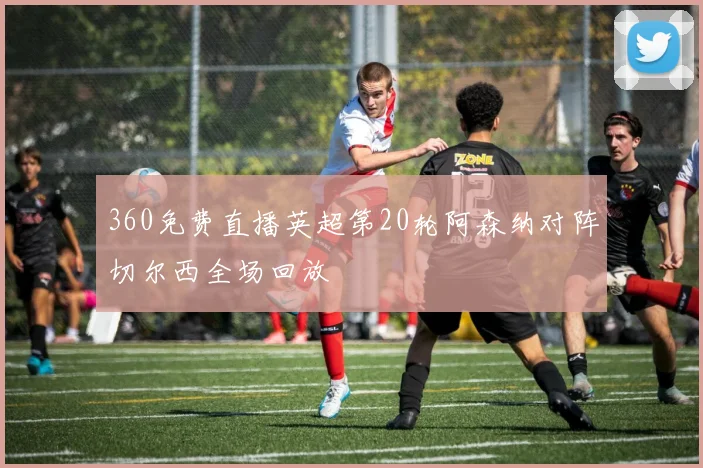 360免费直播英超第20轮阿森纳对阵切尔西全场回放