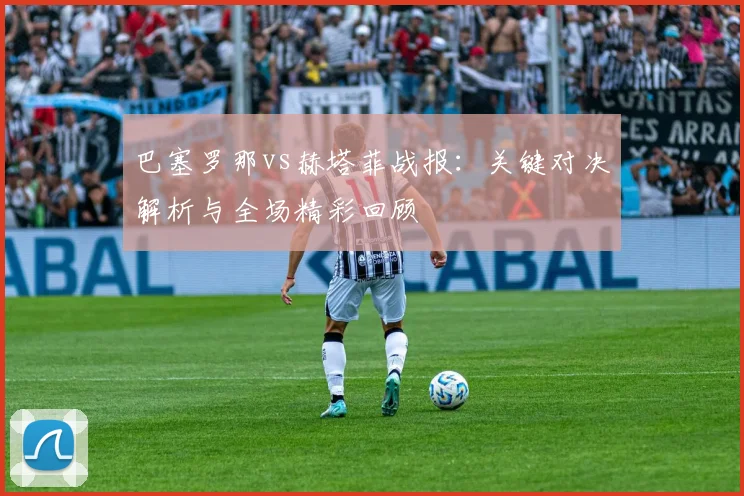 巴塞罗那vs赫塔菲战报：关键对决解析与全场精彩回顾