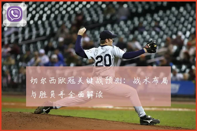 切尔西欧冠关键战预测：战术布局与胜负手全面解读