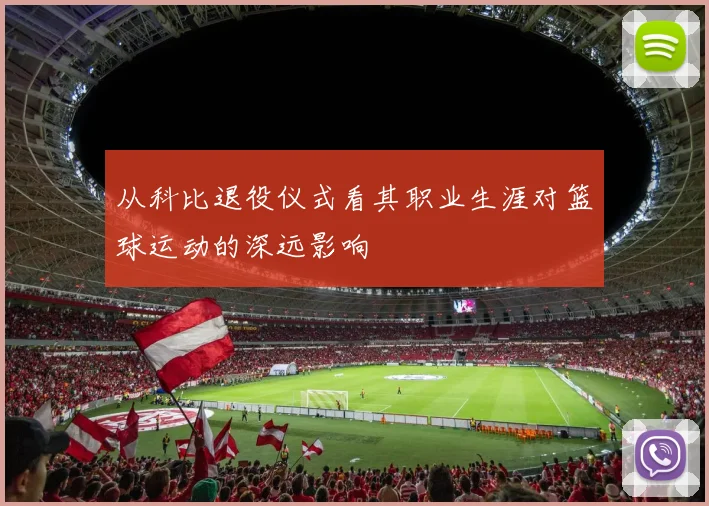 从科比退役仪式看其职业生涯对篮球运动的深远影响