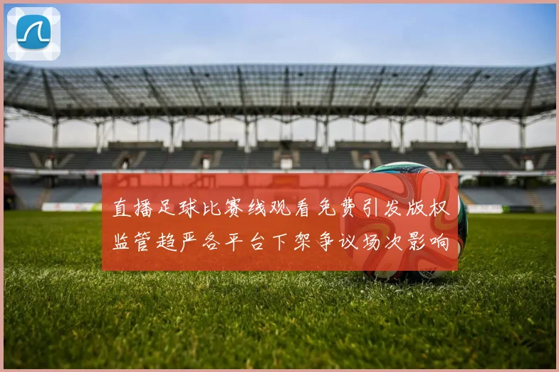 直播足球比赛线观看免费引发版权监管趋严各平台下架争议场次影响球迷观赛渠道