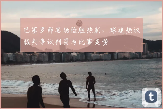 巴塞罗那客场险胜热刺，球迷热议裁判争议判罚与比赛走势